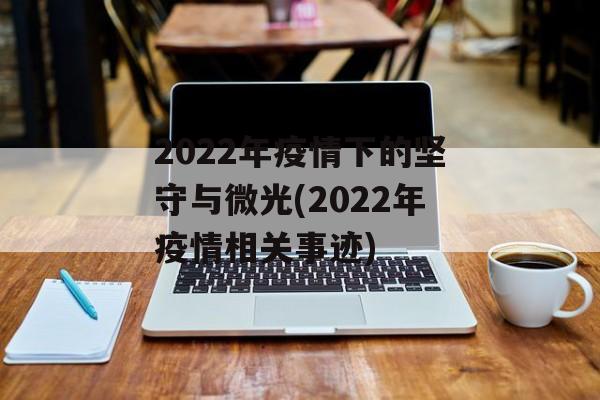 2022年疫情下的坚守与微光(2022年疫情相关事迹) 2022年疫情下的坚守与微光(2022年疫情相关事迹)