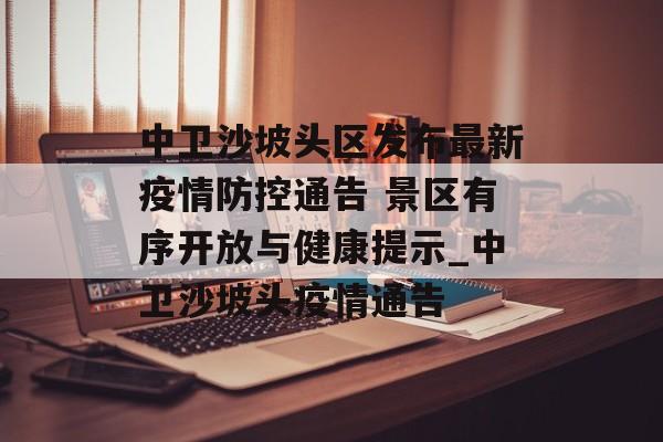 中卫沙坡头区发布最新疫情防控通告 景区有序开放与健康提示_中卫沙坡头疫情通告 中卫沙坡头区发布最新疫情防控通告 景区有序开放与健康提示_中卫沙坡头疫情通告